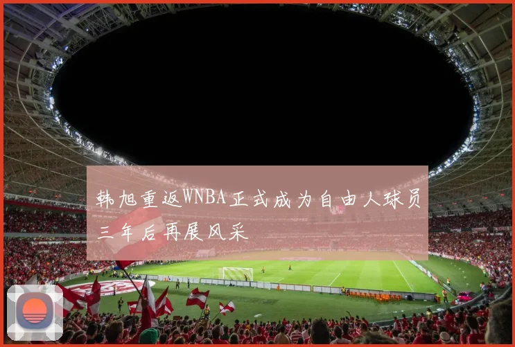 韩旭重返WNBA正式成为自由人球员三年后再展风采