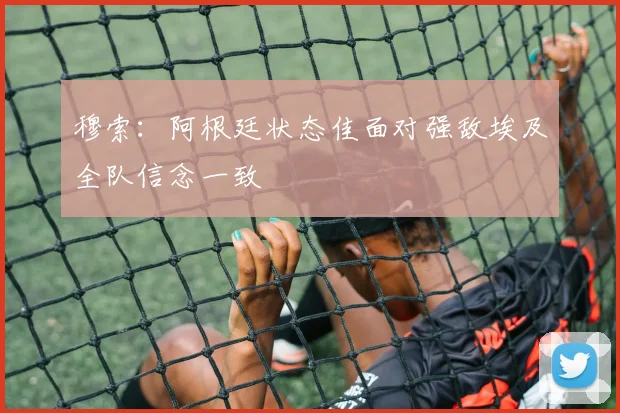 穆索：阿根廷状态佳面对强敌埃及全队信念一致