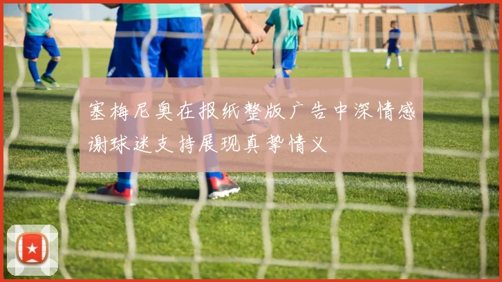 塞梅尼奥在报纸整版广告中深情感谢球迷支持展现真挚情义