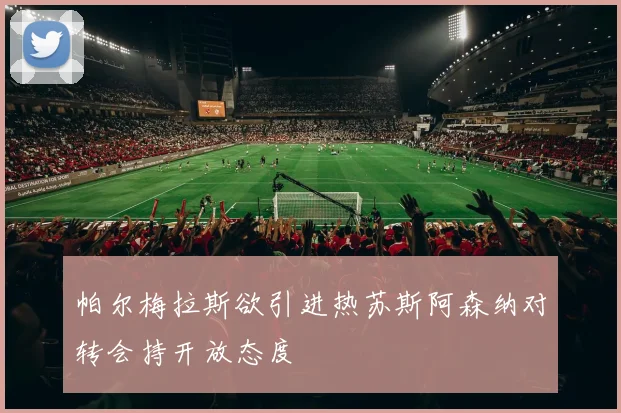 帕尔梅拉斯欲引进热苏斯阿森纳对转会持开放态度