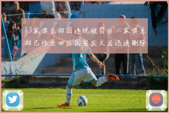 13家俱乐部因违规被罚分六家俱乐部已作出回应国安发文后迅速删除引发关注