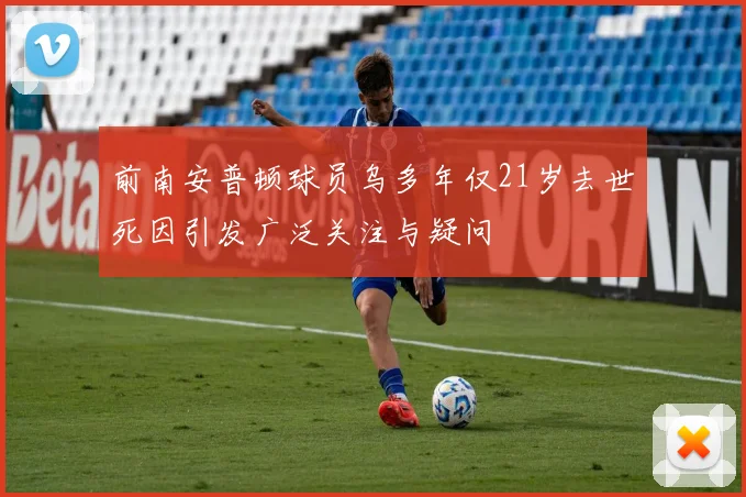 前南安普顿球员乌多年仅21岁去世死因引发广泛关注与疑问