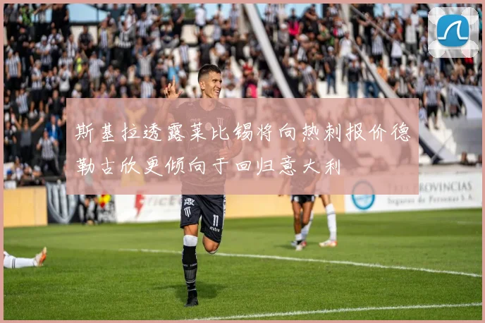 斯基拉透露莱比锡将向热刺报价德勒古欣更倾向于回归意大利