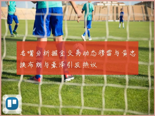 名嘴分析掘金交易动态穆雷与黄忠换布朗与豪泽引发热议