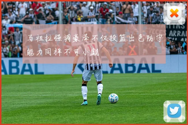 马祖拉强调豪泽不仅投篮出色防守能力同样不可小觑