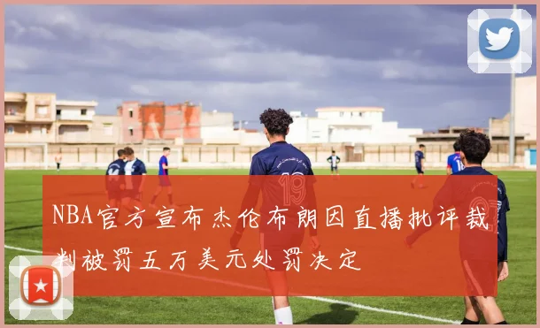 NBA官方宣布杰伦布朗因直播批评裁判被罚五万美元处罚决定