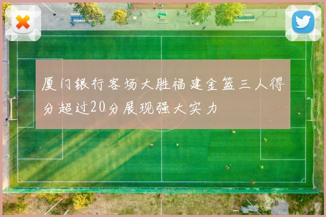 厦门银行客场大胜福建金篮三人得分超过20分展现强大实力
