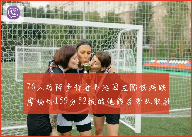 76人对阵步行者乔治因左膝伤病缺席场均159分52板的他能否带队取胜