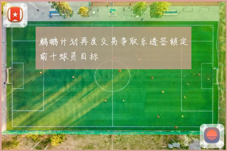 鹈鹕计划再度交易争取乐透签锁定前十球员目标
