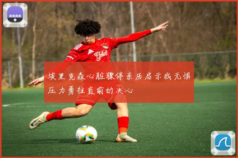 埃里克森心脏骤停亲历启示我无惧压力勇往直前的决心