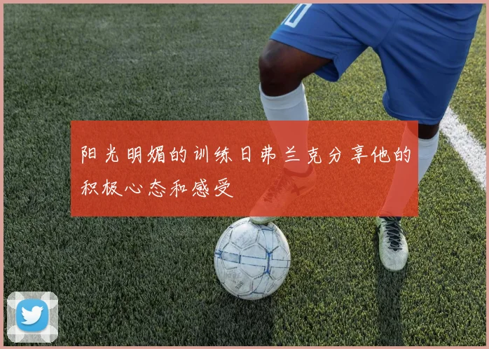 阳光明媚的训练日弗兰克分享他的积极心态和感受
