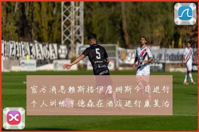 官方消息赖斯格伊詹姆斯今日进行个人训练亨德森在酒店进行康复治疗