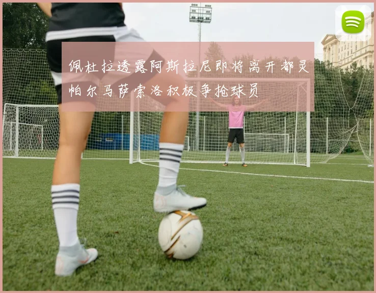 佩杜拉透露阿斯拉尼即将离开都灵帕尔马萨索洛积极争抢球员