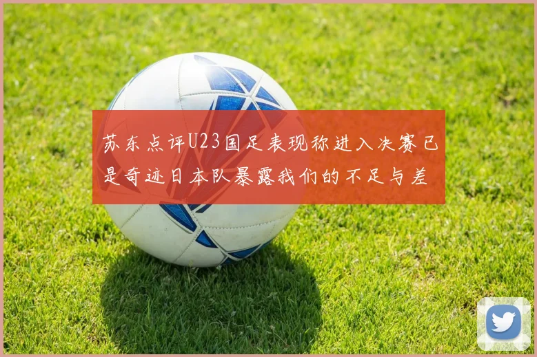 苏东点评U23国足表现称进入决赛已是奇迹日本队暴露我们的不足与差距