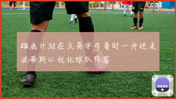 雄鹿计划在交易字母哥时一并送走波蒂斯以优化球队阵容