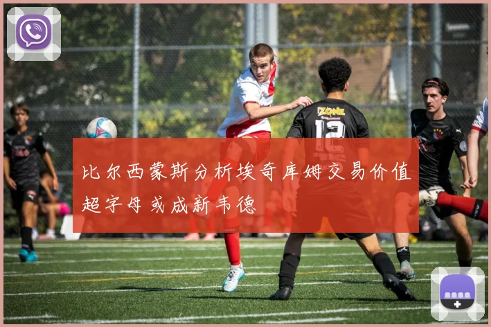比尔西蒙斯分析埃奇库姆交易价值超字母或成新韦德