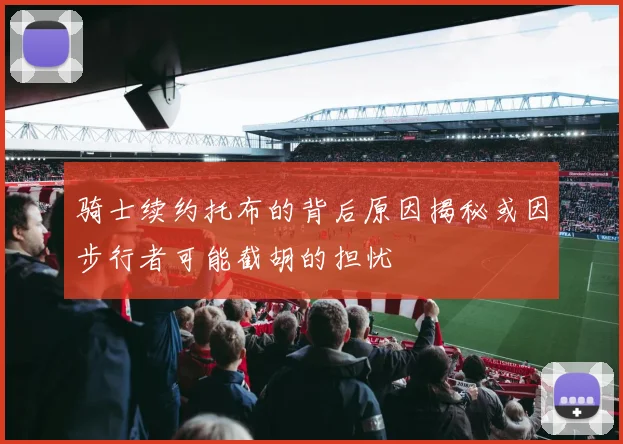 骑士续约托布的背后原因揭秘或因步行者可能截胡的担忧