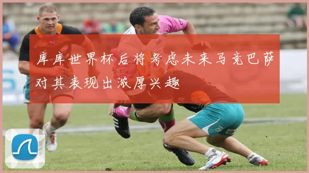 库库世界杯后将考虑未来马竞巴萨对其表现出浓厚兴趣
