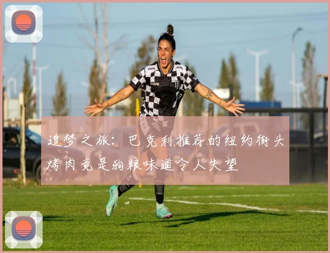 追梦之旅：巴克利推荐的纽约街头烤肉竟是狗粮味道令人失望