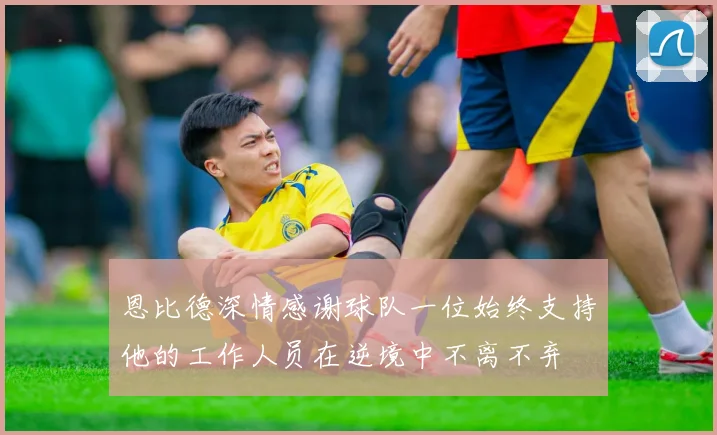 恩比德深情感谢球队一位始终支持他的工作人员在逆境中不离不弃