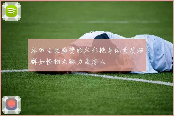 本田圭佑盛赞铃木彩艳身体素质超群如怪物大脚力度惊人