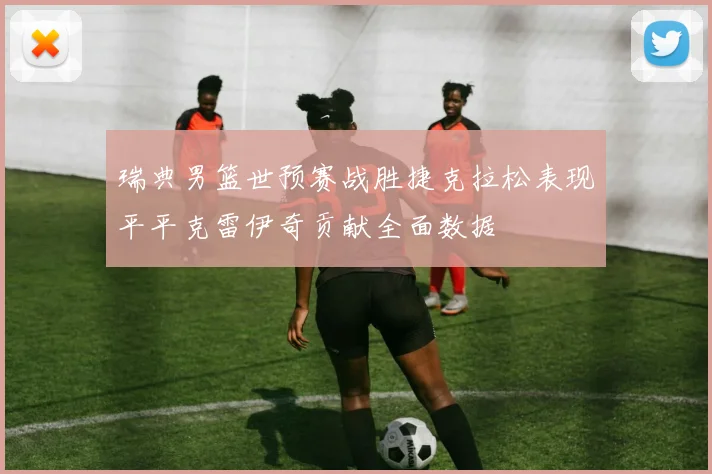 瑞典男篮世预赛战胜捷克拉松表现平平克雷伊奇贡献全面数据
