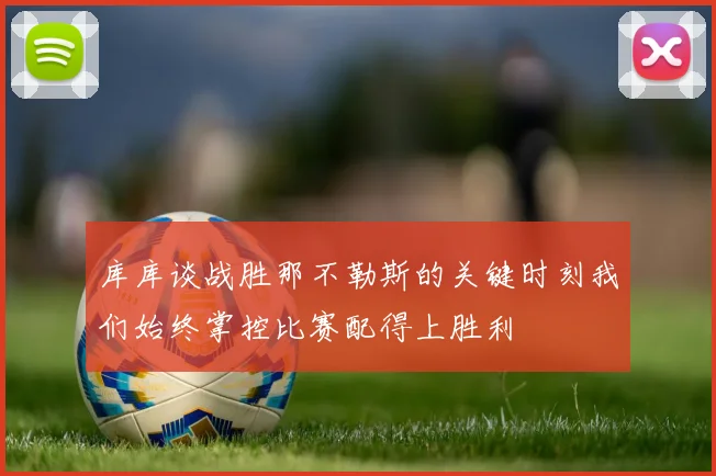 库库谈战胜那不勒斯的关键时刻我们始终掌控比赛配得上胜利