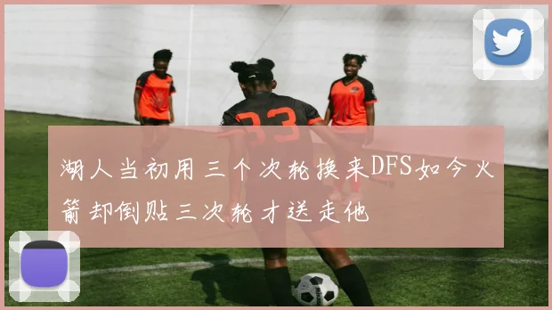 湖人当初用三个次轮换来DFS如今火箭却倒贴三次轮才送走他