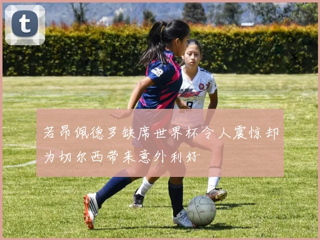 若昂佩德罗缺席世界杯令人震惊却为切尔西带来意外利好