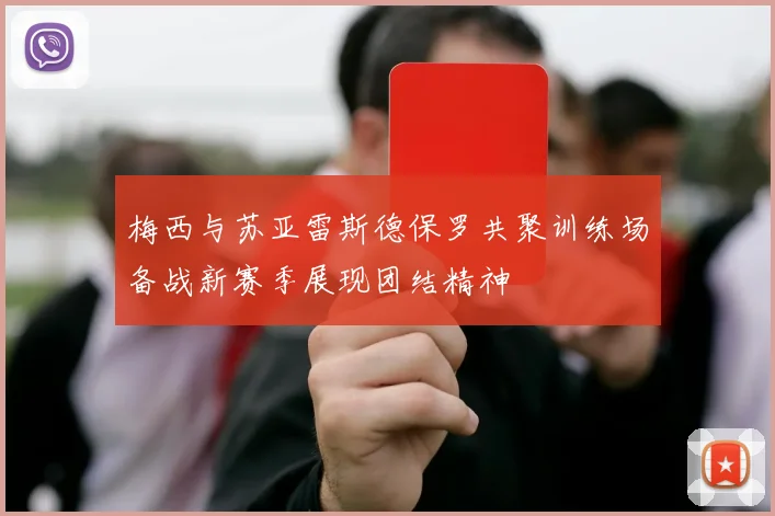 梅西与苏亚雷斯德保罗共聚训练场备战新赛季展现团结精神